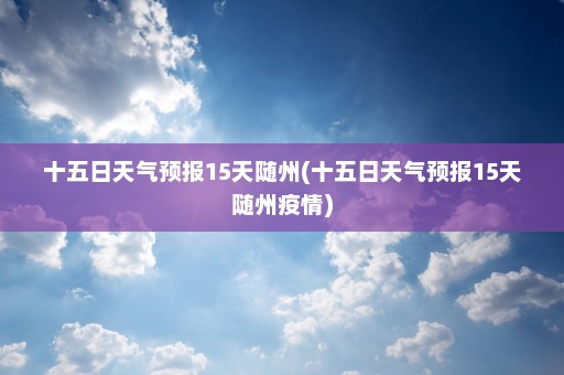 十五日天气预报15天随州(十五日天气预报15天随州疫情)