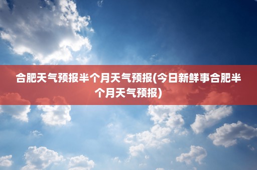 合肥天气预报半个月天气预报(今日新鲜事合肥半个月天气预报)