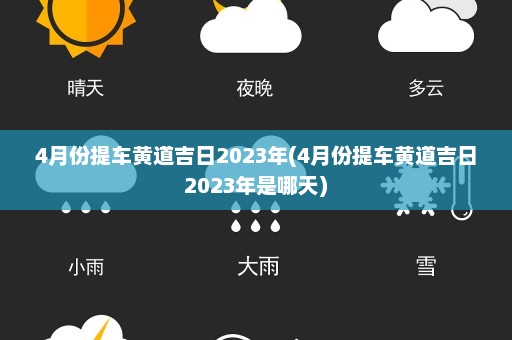 4月份提车黄道吉日2023年(4月份提车黄道吉日2023年是哪天)