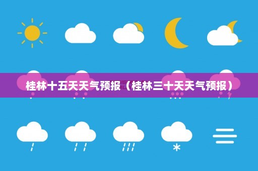 桂林十五天天气预报（桂林三十天天气预报）