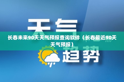 长春未来90天天气预报查询软件（长春最近90天天气预报）