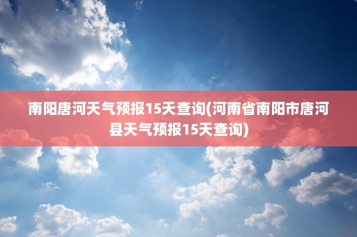 南阳唐河天气预报15天查询(河南省南阳市唐河县天气预报15天查询)