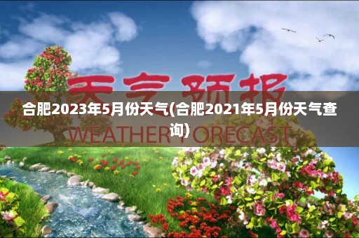 合肥2023年5月份天气(合肥2021年5月份天气查询)