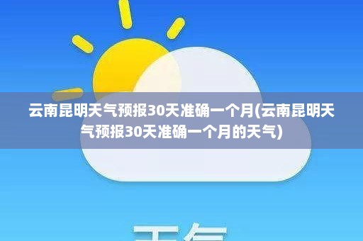 云南昆明天气预报30天准确一个月(云南昆明天气预报30天准确一个月的天气)