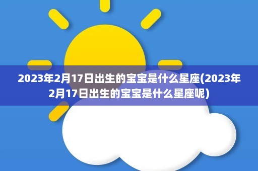 2023年2月17日出生的宝宝是什么星座(2023年2月17日出生的宝宝是什么星座呢)