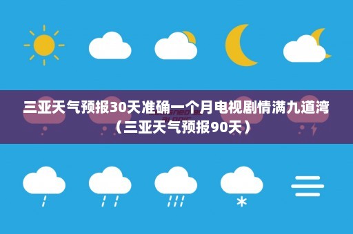 三亚天气预报30天准确一个月电视剧情满九道湾（三亚天气预报90天）