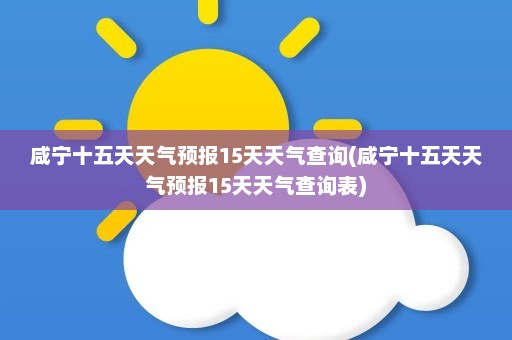 咸宁十五天天气预报15天天气查询(咸宁十五天天气预报15天天气查询表)