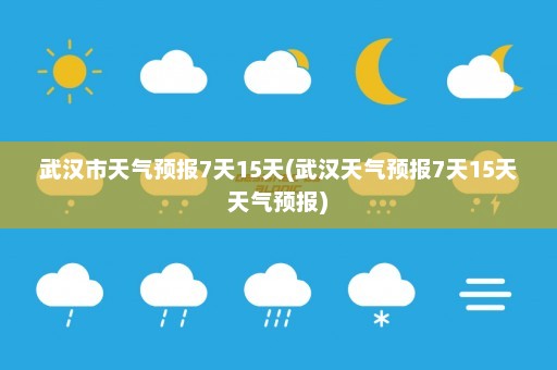 武汉市天气预报7天15天(武汉天气预报7天15天天气预报)