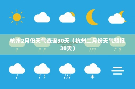 杭州2月份天气查询30天（杭州二月份天气预报30天）