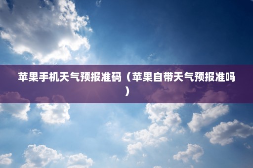 苹果手机天气预报准码（苹果自带天气预报准吗）