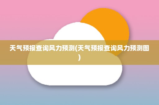 天气预报查询风力预测(天气预报查询风力预测图)