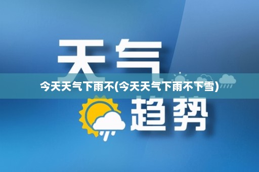 今天天气下雨不(今天天气下雨不下雪)