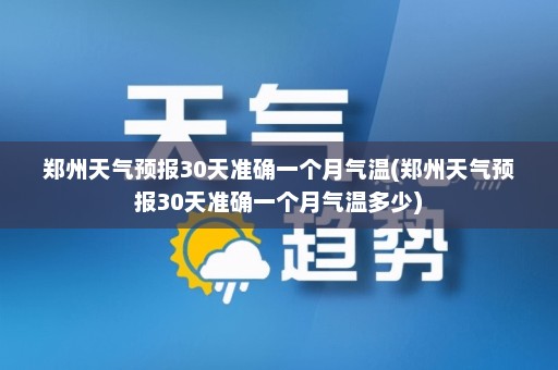 郑州天气预报30天准确一个月气温(郑州天气预报30天准确一个月气温多少)