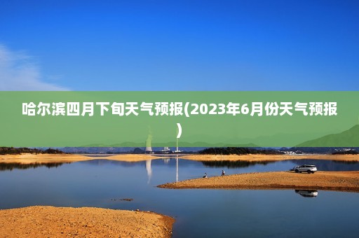 哈尔滨四月下旬天气预报(2023年6月份天气预报)