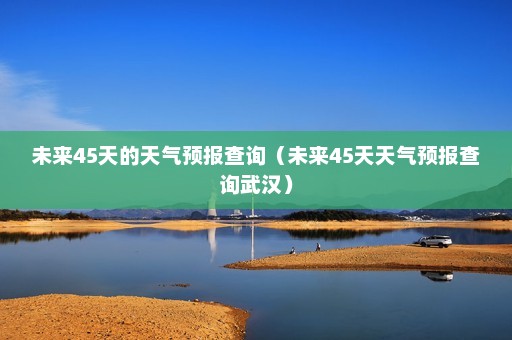 未来45天的天气预报查询（未来45天天气预报查询武汉）