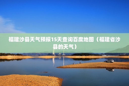 福建沙县天气预报15天查询百度地图（福建省沙县的天气）