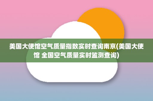 美国大使馆空气质量指数实时查询南京(美国大使馆 全国空气质量实时监测查询)