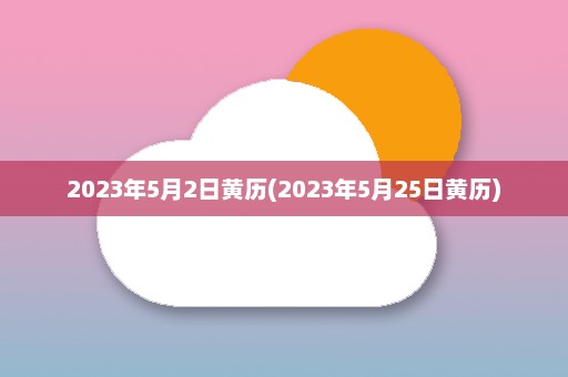 2023年5月2日黄历(2023年5月25日黄历)