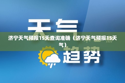 济宁天气预报15天查询准确（济宁天气预报15天气）