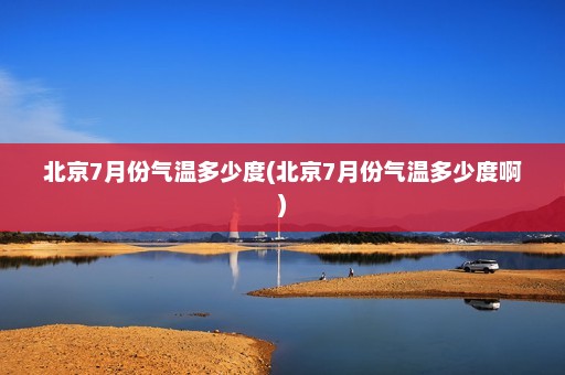 北京7月份气温多少度(北京7月份气温多少度啊)