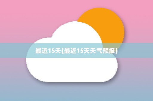 最近15天(最近15天天气预报)