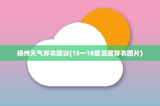 扬州天气穿衣建议(15一18度温度穿衣图片)