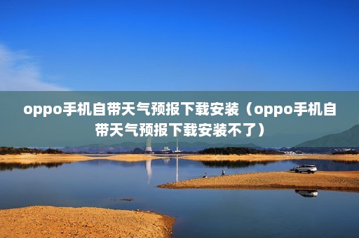 oppo手机自带天气预报下载安装（oppo手机自带天气预报下载安装不了）