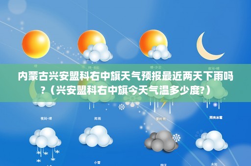 内蒙古兴安盟科右中旗天气预报最近两天下雨吗?（兴安盟科右中旗今天气温多少度?）