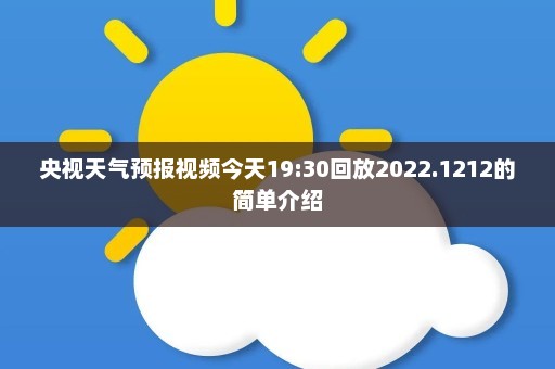 央视天气预报视频今天19:30回放2022.1212的简单介绍