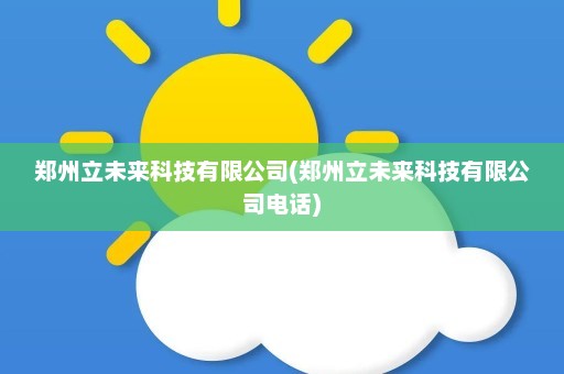 郑州立未来科技有限公司(郑州立未来科技有限公司电话)