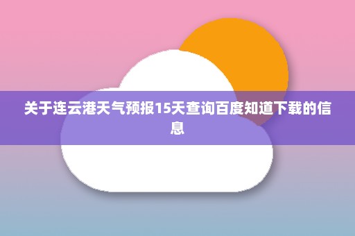 关于连云港天气预报15天查询百度知道下载的信息