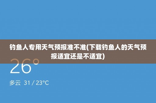 钓鱼人专用天气预报准不准(下载钓鱼人的天气预报适宜还是不适宜)