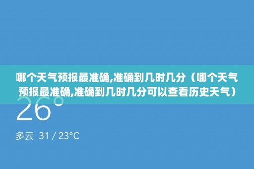 哪个天气预报最准确,准确到几时几分（哪个天气预报最准确,准确到几时几分可以查看历史天气）