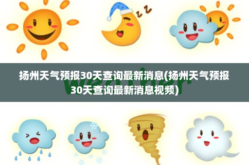 扬州天气预报30天查询最新消息(扬州天气预报30天查询最新消息视频)