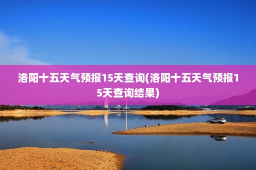 洛阳十五天气预报15天查询(洛阳十五天气预报15天查询结果)