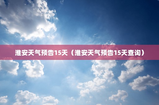 淮安天气预告15天（淮安天气预告15天查询）