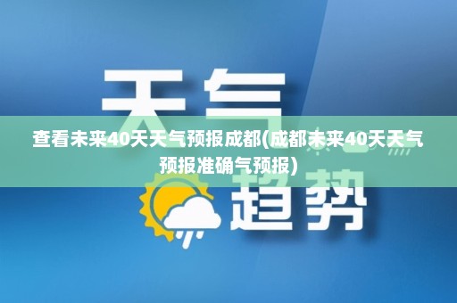 查看未来40天天气预报成都(成都未来40天天气预报准确气预报)