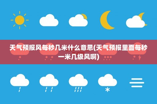 天气预报风每秒几米什么意思(天气预报里面每秒一米几级风啊)