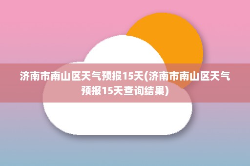 济南市南山区天气预报15天(济南市南山区天气预报15天查询结果)