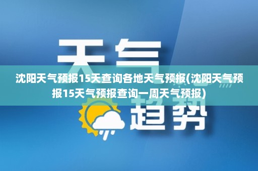 沈阳天气预报15天查询各地天气预报(沈阳天气预报15天气预报查询一周天气预报)