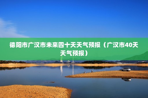 德阳市广汉市未来四十天天气预报（广汉市40天天气预报）