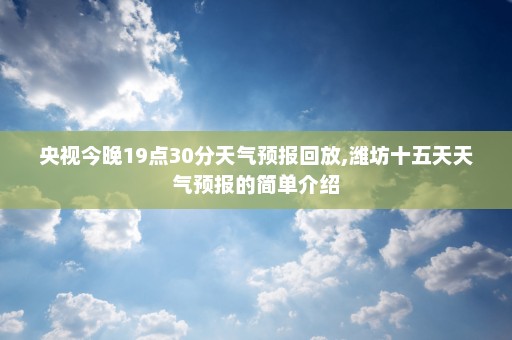 央视今晚19点30分天气预报回放,潍坊十五天天气预报的简单介绍