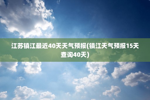 江苏镇江最近40天天气预报(镇江天气预报15天查询40天)