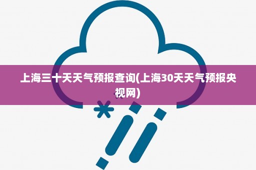 上海三十天天气预报查询(上海30天天气预报央视网)