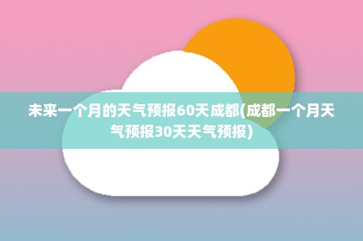 未来一个月的天气预报60天成都(成都一个月天气预报30天天气预报)