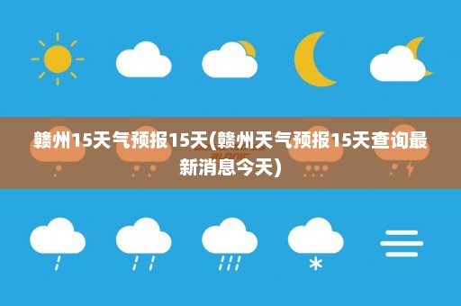 赣州15天气预报15天(赣州天气预报15天查询最新消息今天)