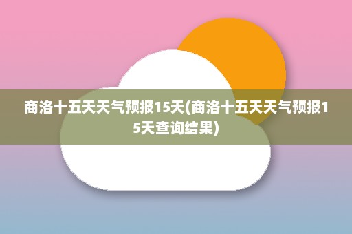 商洛十五天天气预报15天(商洛十五天天气预报15天查询结果)