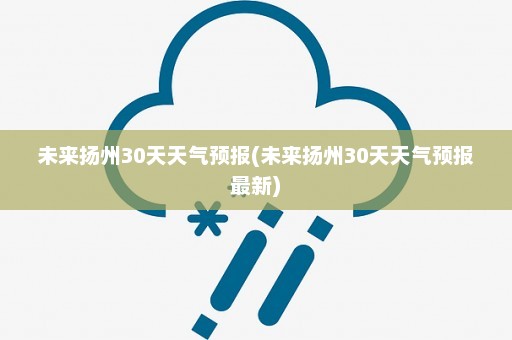 未来扬州30天天气预报(未来扬州30天天气预报最新)