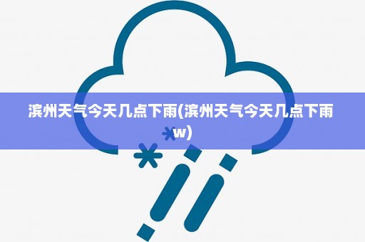 滨州天气今天几点下雨(滨州天气今天几点下雨 w)