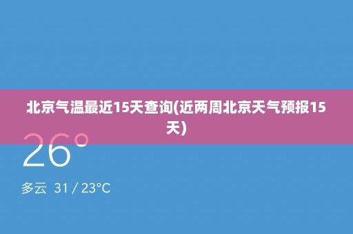 北京气温最近15天查询(近两周北京天气预报15天)